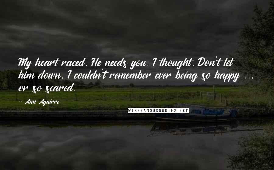 Ann Aguirre Quotes: My heart raced. He needs you, I thought. Don't let him down. I couldn't remember ever being so happy ... or so scared.