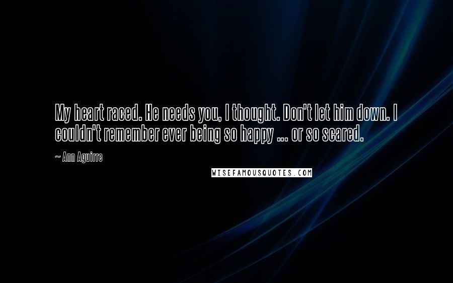 Ann Aguirre Quotes: My heart raced. He needs you, I thought. Don't let him down. I couldn't remember ever being so happy ... or so scared.