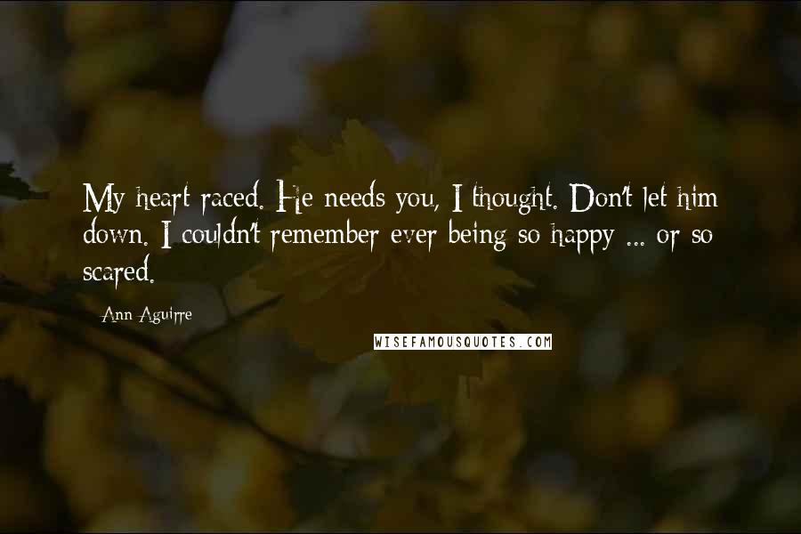 Ann Aguirre Quotes: My heart raced. He needs you, I thought. Don't let him down. I couldn't remember ever being so happy ... or so scared.