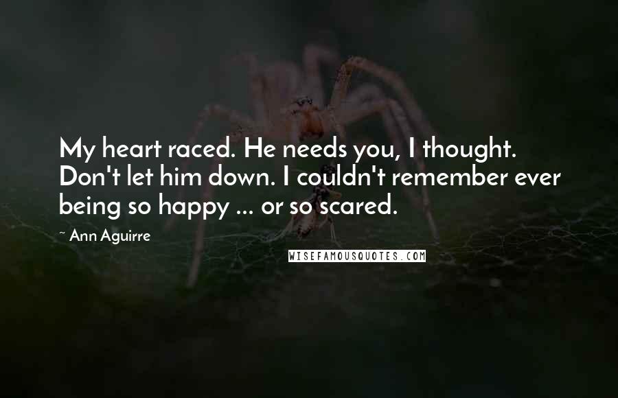 Ann Aguirre Quotes: My heart raced. He needs you, I thought. Don't let him down. I couldn't remember ever being so happy ... or so scared.