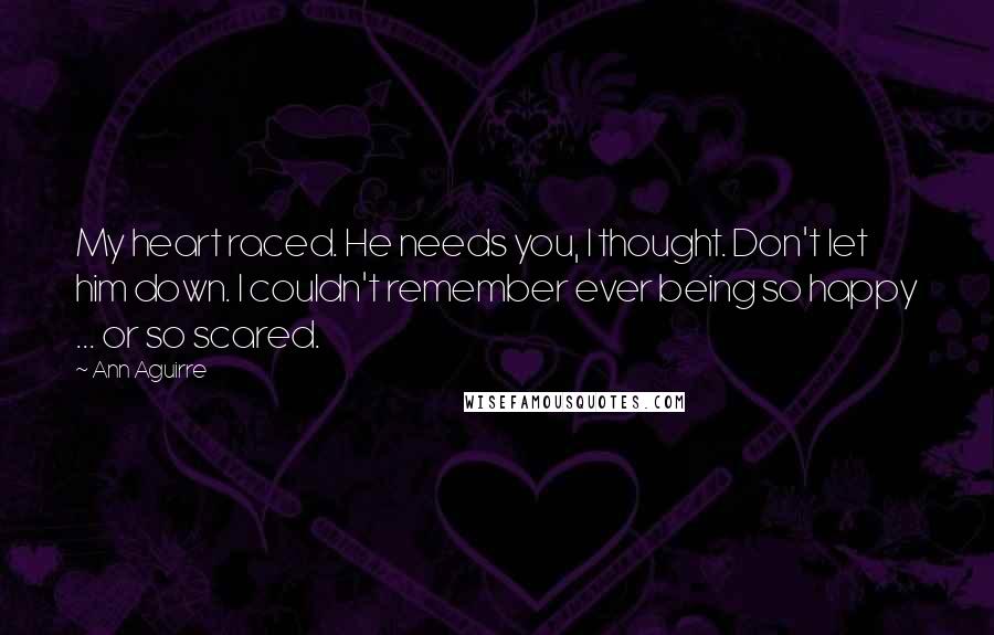 Ann Aguirre Quotes: My heart raced. He needs you, I thought. Don't let him down. I couldn't remember ever being so happy ... or so scared.