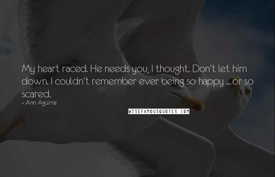 Ann Aguirre Quotes: My heart raced. He needs you, I thought. Don't let him down. I couldn't remember ever being so happy ... or so scared.