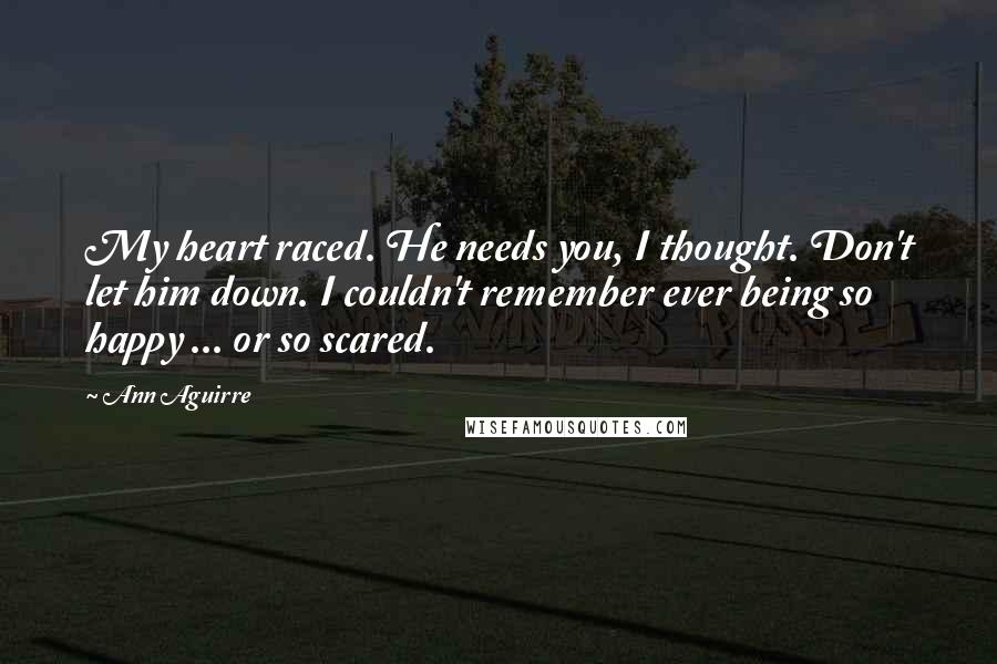 Ann Aguirre Quotes: My heart raced. He needs you, I thought. Don't let him down. I couldn't remember ever being so happy ... or so scared.