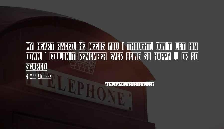 Ann Aguirre Quotes: My heart raced. He needs you, I thought. Don't let him down. I couldn't remember ever being so happy ... or so scared.