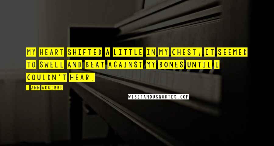 Ann Aguirre Quotes: My heart shifted a little in my chest; it seemed to swell and beat against my bones until I couldn't hear.