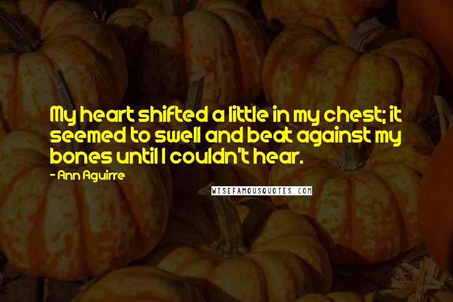 Ann Aguirre Quotes: My heart shifted a little in my chest; it seemed to swell and beat against my bones until I couldn't hear.
