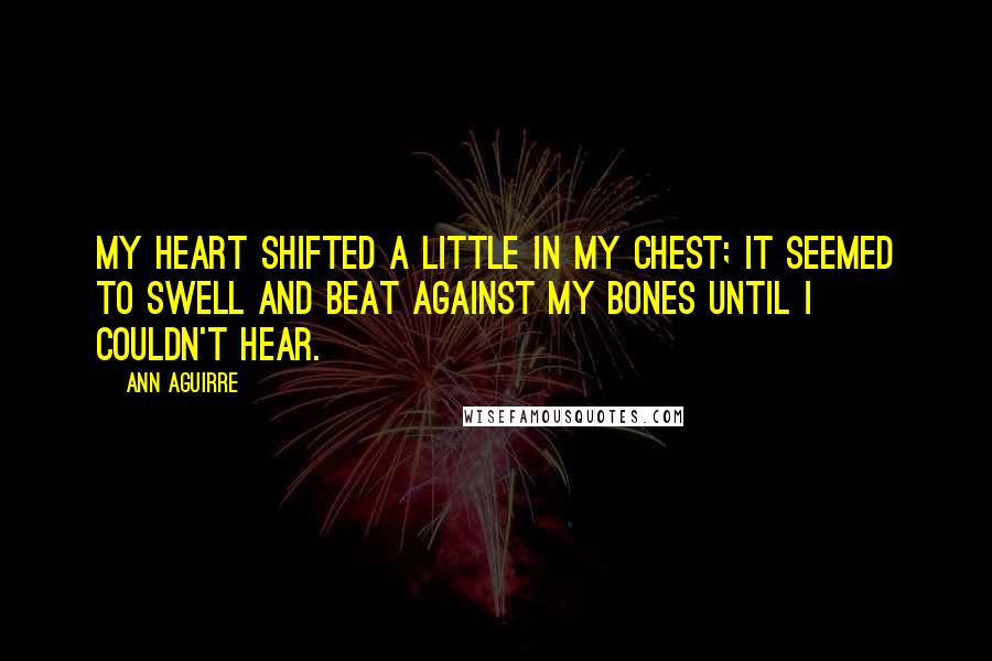 Ann Aguirre Quotes: My heart shifted a little in my chest; it seemed to swell and beat against my bones until I couldn't hear.