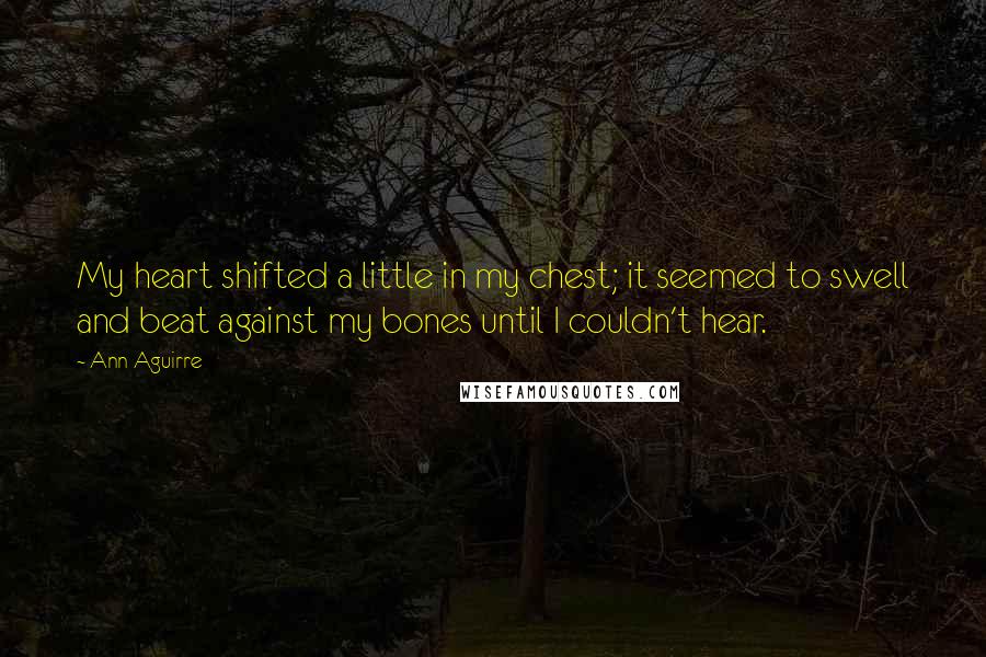 Ann Aguirre Quotes: My heart shifted a little in my chest; it seemed to swell and beat against my bones until I couldn't hear.