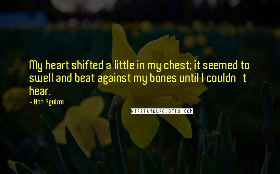 Ann Aguirre Quotes: My heart shifted a little in my chest; it seemed to swell and beat against my bones until I couldn't hear.