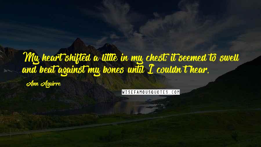 Ann Aguirre Quotes: My heart shifted a little in my chest; it seemed to swell and beat against my bones until I couldn't hear.