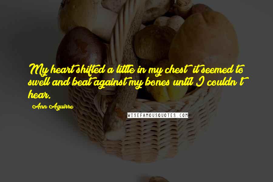 Ann Aguirre Quotes: My heart shifted a little in my chest; it seemed to swell and beat against my bones until I couldn't hear.