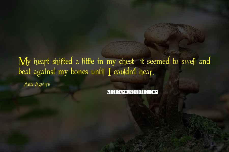 Ann Aguirre Quotes: My heart shifted a little in my chest; it seemed to swell and beat against my bones until I couldn't hear.