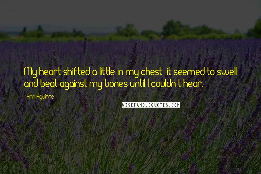 Ann Aguirre Quotes: My heart shifted a little in my chest; it seemed to swell and beat against my bones until I couldn't hear.