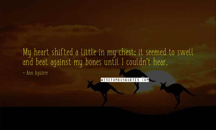 Ann Aguirre Quotes: My heart shifted a little in my chest; it seemed to swell and beat against my bones until I couldn't hear.