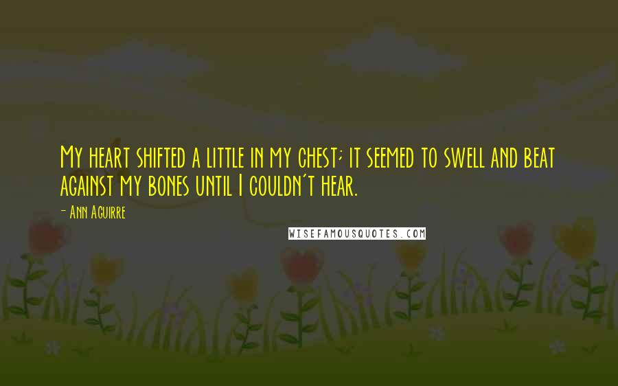 Ann Aguirre Quotes: My heart shifted a little in my chest; it seemed to swell and beat against my bones until I couldn't hear.