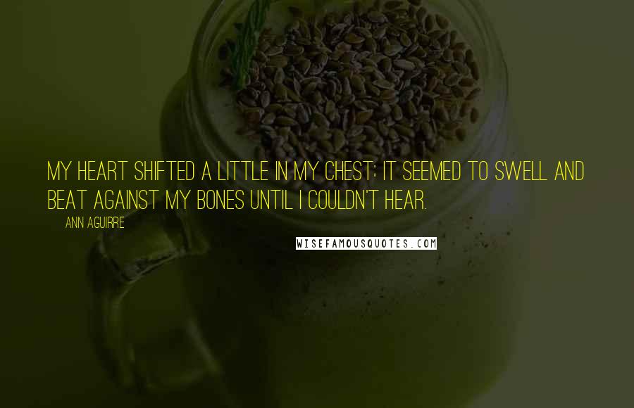 Ann Aguirre Quotes: My heart shifted a little in my chest; it seemed to swell and beat against my bones until I couldn't hear.