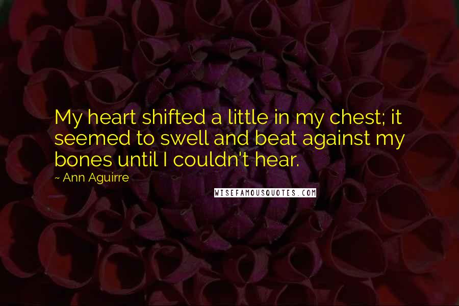 Ann Aguirre Quotes: My heart shifted a little in my chest; it seemed to swell and beat against my bones until I couldn't hear.