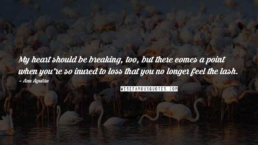 Ann Aguirre Quotes: My heart should be breaking, too, but there comes a point when you're so inured to loss that you no longer feel the lash.