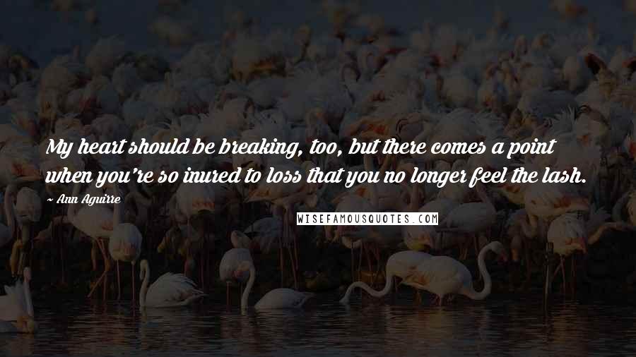 Ann Aguirre Quotes: My heart should be breaking, too, but there comes a point when you're so inured to loss that you no longer feel the lash.