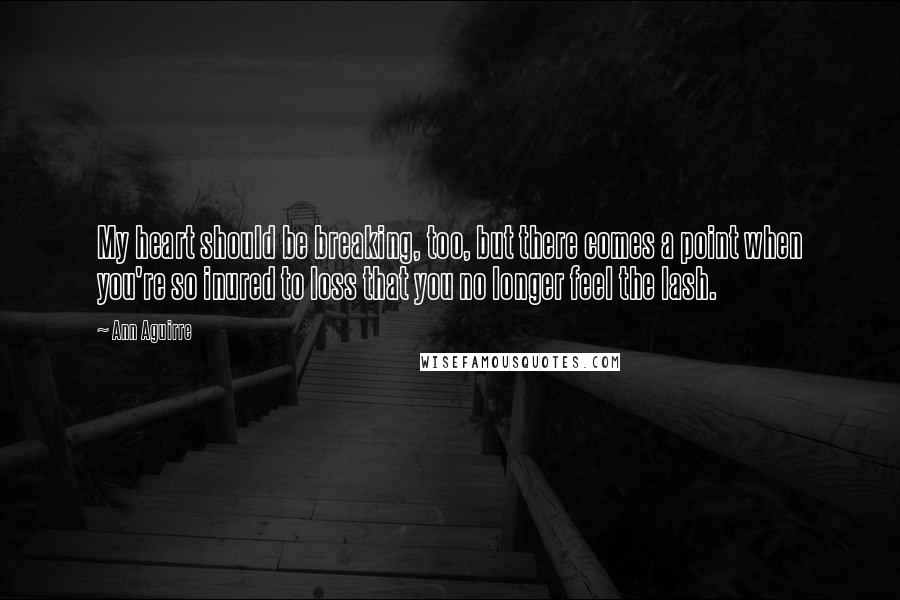 Ann Aguirre Quotes: My heart should be breaking, too, but there comes a point when you're so inured to loss that you no longer feel the lash.