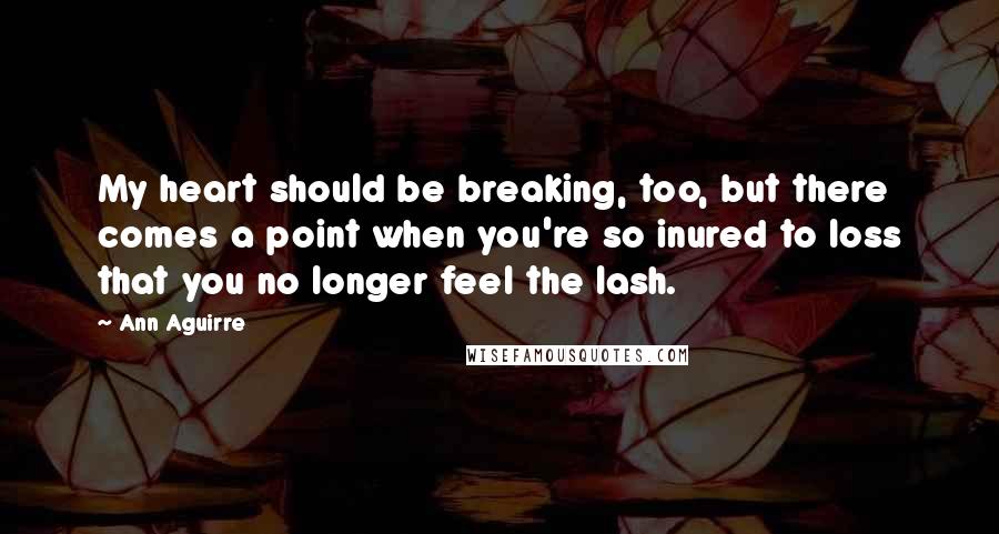 Ann Aguirre Quotes: My heart should be breaking, too, but there comes a point when you're so inured to loss that you no longer feel the lash.