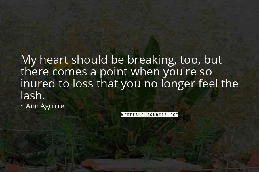 Ann Aguirre Quotes: My heart should be breaking, too, but there comes a point when you're so inured to loss that you no longer feel the lash.