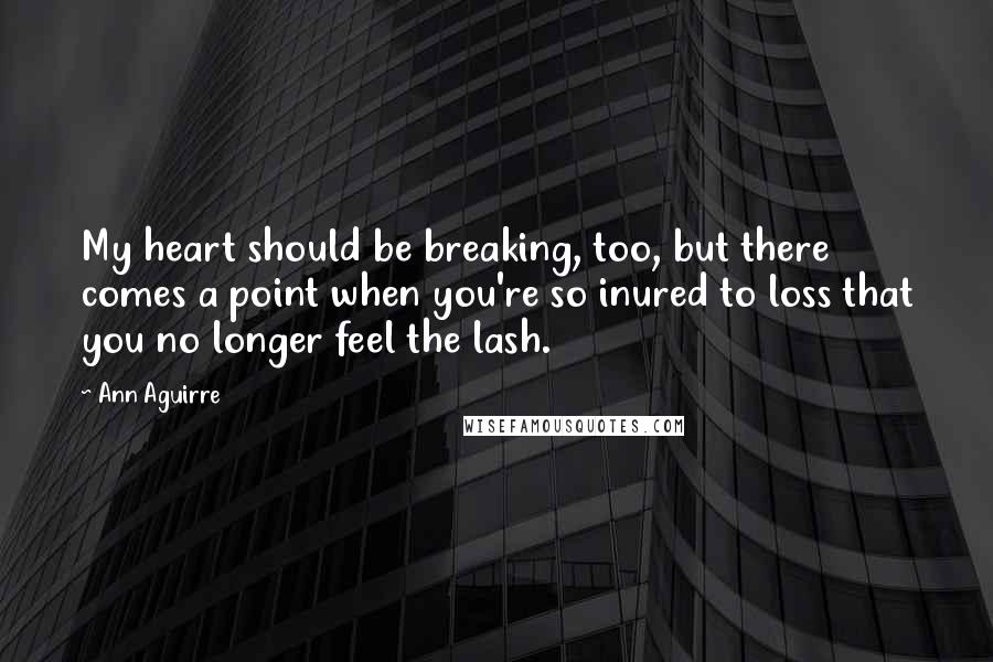 Ann Aguirre Quotes: My heart should be breaking, too, but there comes a point when you're so inured to loss that you no longer feel the lash.