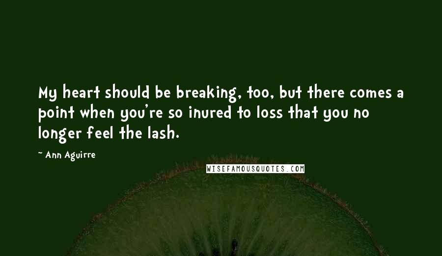 Ann Aguirre Quotes: My heart should be breaking, too, but there comes a point when you're so inured to loss that you no longer feel the lash.