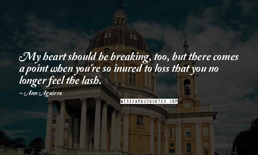 Ann Aguirre Quotes: My heart should be breaking, too, but there comes a point when you're so inured to loss that you no longer feel the lash.