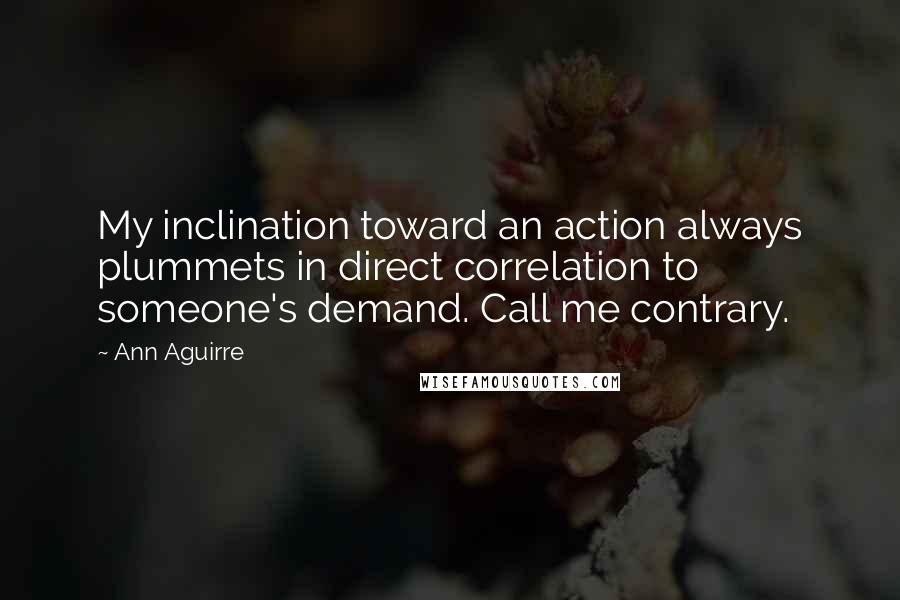 Ann Aguirre Quotes: My inclination toward an action always plummets in direct correlation to someone's demand. Call me contrary.