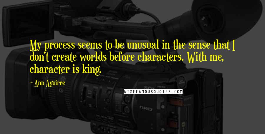 Ann Aguirre Quotes: My process seems to be unusual in the sense that I don't create worlds before characters. With me, character is king.
