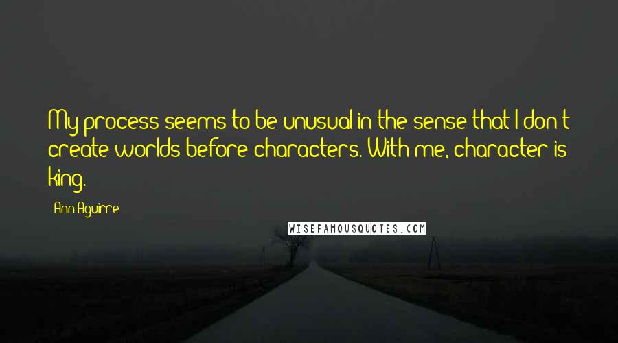 Ann Aguirre Quotes: My process seems to be unusual in the sense that I don't create worlds before characters. With me, character is king.