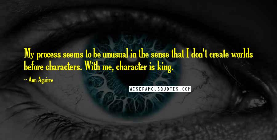 Ann Aguirre Quotes: My process seems to be unusual in the sense that I don't create worlds before characters. With me, character is king.