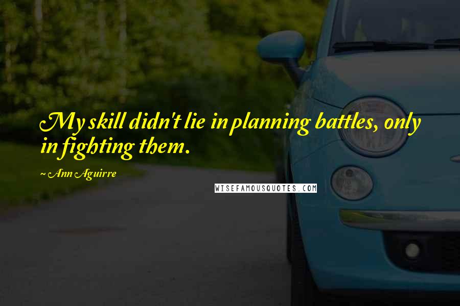 Ann Aguirre Quotes: My skill didn't lie in planning battles, only in fighting them.