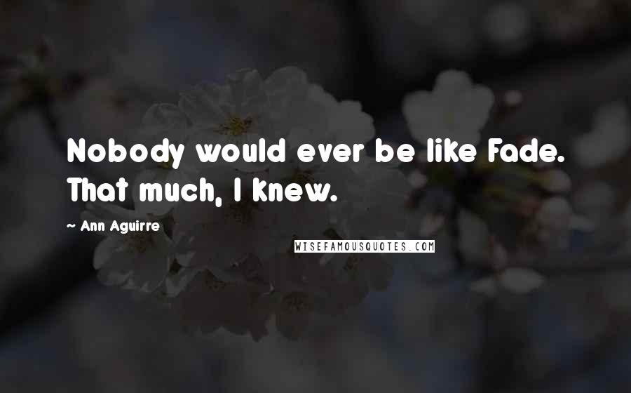 Ann Aguirre Quotes: Nobody would ever be like Fade. That much, I knew.