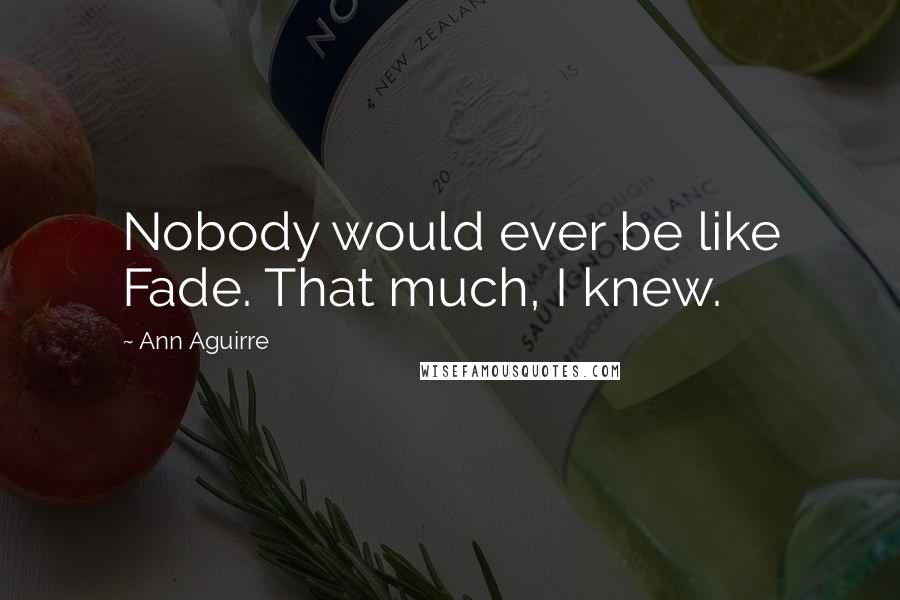 Ann Aguirre Quotes: Nobody would ever be like Fade. That much, I knew.