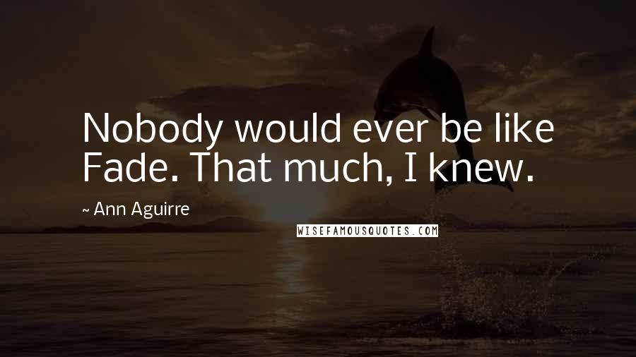 Ann Aguirre Quotes: Nobody would ever be like Fade. That much, I knew.