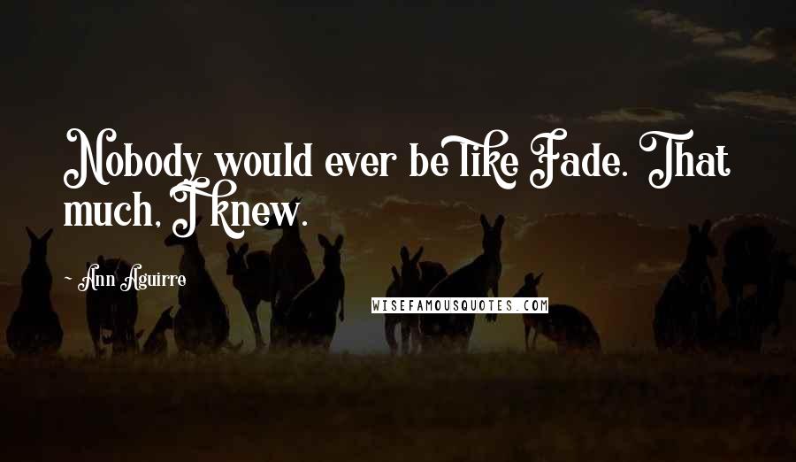 Ann Aguirre Quotes: Nobody would ever be like Fade. That much, I knew.