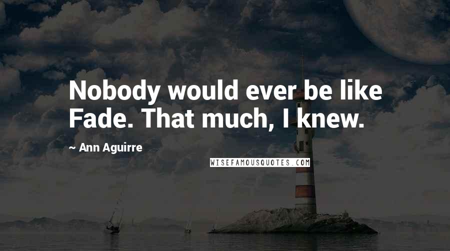 Ann Aguirre Quotes: Nobody would ever be like Fade. That much, I knew.