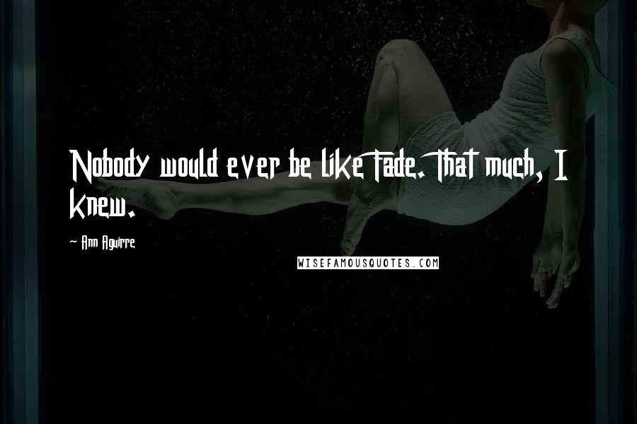 Ann Aguirre Quotes: Nobody would ever be like Fade. That much, I knew.