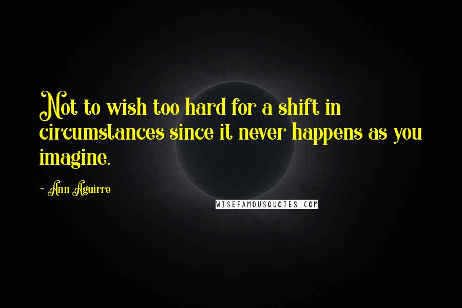 Ann Aguirre Quotes: Not to wish too hard for a shift in circumstances since it never happens as you imagine.