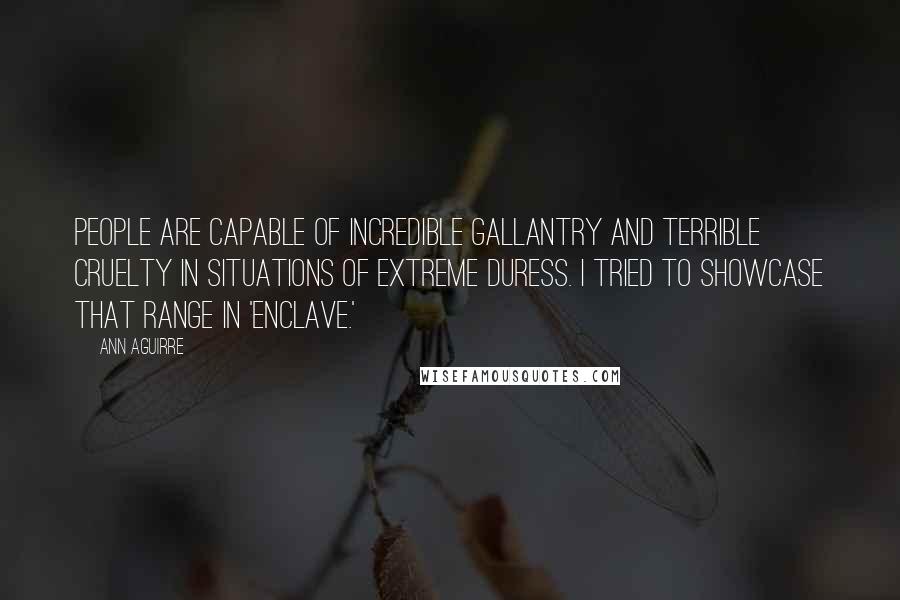 Ann Aguirre Quotes: People are capable of incredible gallantry and terrible cruelty in situations of extreme duress. I tried to showcase that range in 'Enclave.'