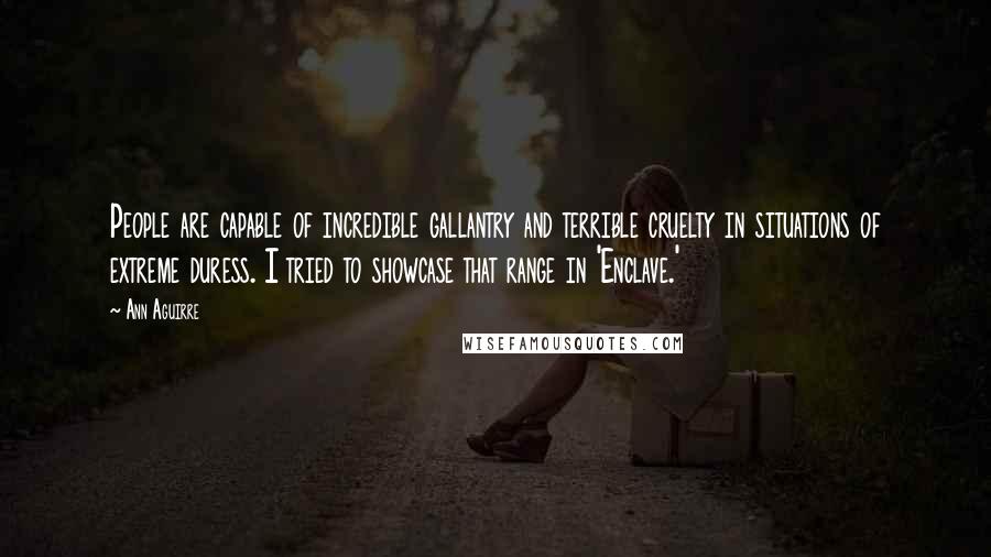 Ann Aguirre Quotes: People are capable of incredible gallantry and terrible cruelty in situations of extreme duress. I tried to showcase that range in 'Enclave.'