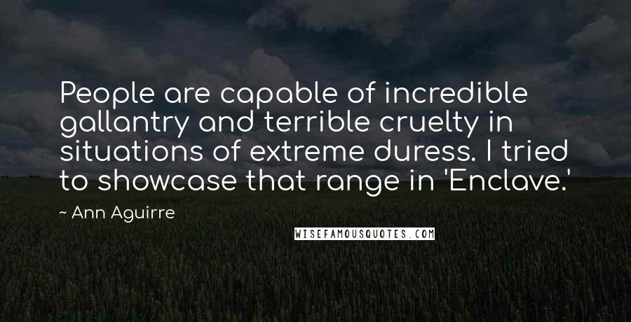 Ann Aguirre Quotes: People are capable of incredible gallantry and terrible cruelty in situations of extreme duress. I tried to showcase that range in 'Enclave.'