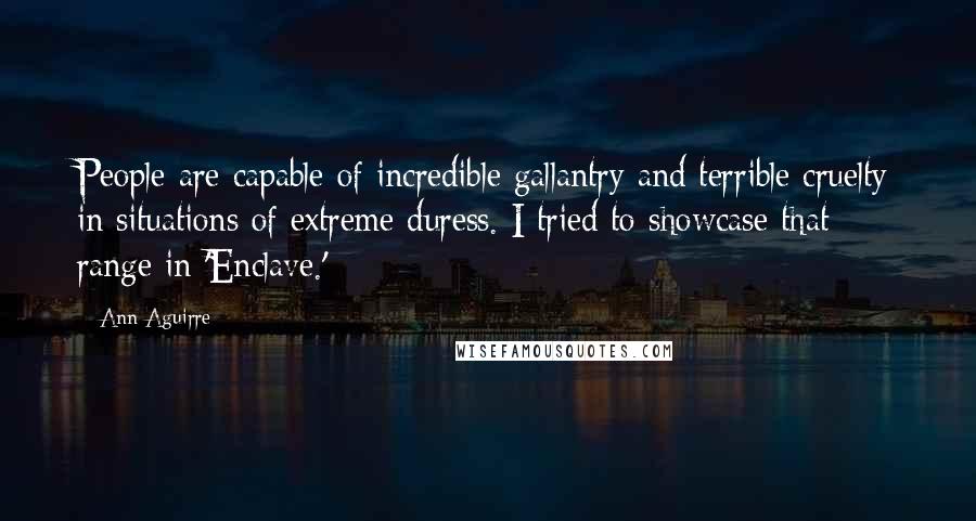 Ann Aguirre Quotes: People are capable of incredible gallantry and terrible cruelty in situations of extreme duress. I tried to showcase that range in 'Enclave.'