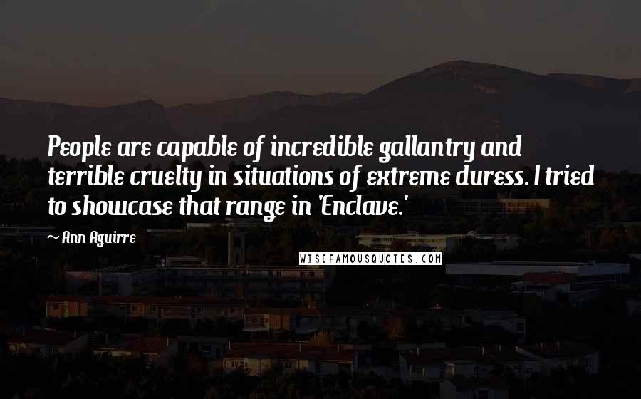 Ann Aguirre Quotes: People are capable of incredible gallantry and terrible cruelty in situations of extreme duress. I tried to showcase that range in 'Enclave.'