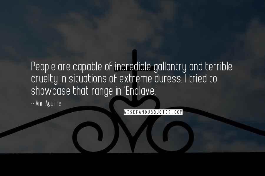 Ann Aguirre Quotes: People are capable of incredible gallantry and terrible cruelty in situations of extreme duress. I tried to showcase that range in 'Enclave.'