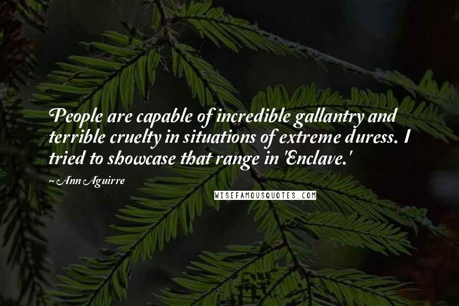 Ann Aguirre Quotes: People are capable of incredible gallantry and terrible cruelty in situations of extreme duress. I tried to showcase that range in 'Enclave.'