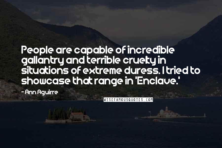 Ann Aguirre Quotes: People are capable of incredible gallantry and terrible cruelty in situations of extreme duress. I tried to showcase that range in 'Enclave.'