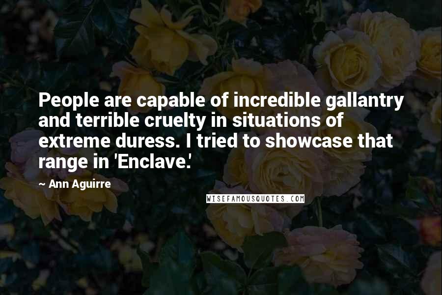 Ann Aguirre Quotes: People are capable of incredible gallantry and terrible cruelty in situations of extreme duress. I tried to showcase that range in 'Enclave.'